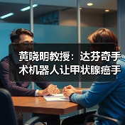 黄晓明教授：达芬奇手术机器人让甲状腺癌手术更精准安全（图1）