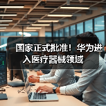 国家正式批准！华为进入医疗器械领域（图1）
