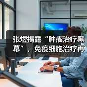 张煜揭露“肿瘤治疗黑幕”,免疫细胞治疗再陷舆论“风口”(图4) 张煜揭露“肿瘤治疗黑幕”,免疫细胞治疗再陷舆论“风口”(图4)