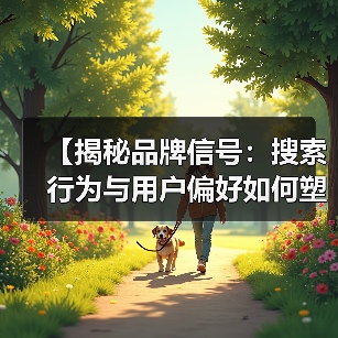 【揭秘品牌信号：搜索行为与用户偏好如何塑造你的品牌影响力】（图3）
