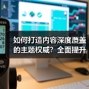 如何打造内容深度覆盖的主题权威？全面提升领域专业性的实战秘籍（图4）