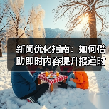 新闻优化指南：如何借助即时内容提升报道时效性（图1）