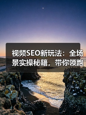 视频SEO新玩法：全场景实操秘籍，带你领跑2026年视频搜索战场（图3）