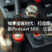 畅享播客时代：打造爆款Podcast SEO，让音频搜索变得更简单（图1）