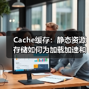 Cache缓存:静态资源存储如何为加载加速和服务器优化助力(图1) Cache缓存:静态资源存储如何为加载加速和服务器优化助力(图1)
