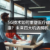 5G技术如何重塑医疗健康?未来四大机遇解析(图3) 5G技术如何重塑医疗健康?未来四大机遇解析(图3)