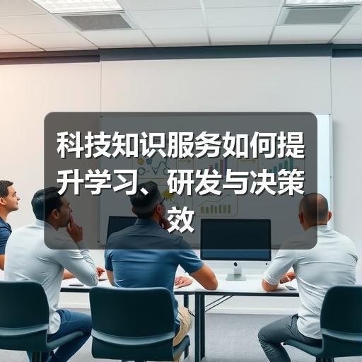 科技知识服务如何提升学习、研发与决策效率