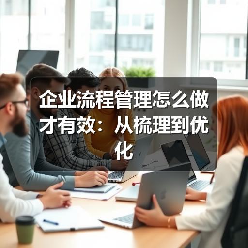 企业流程管理怎么做才有效:从梳理到优化的实用方法