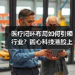 医疗闭环布局如何引领行业?圆心科技港股上市引关注(图3) 医疗闭环布局如何引领行业?圆心科技港股上市引关注(图3)