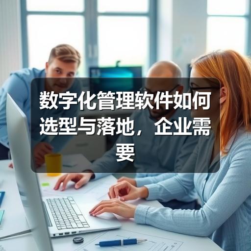 数字化管理软件如何选型与落地，企业需要先看清这些要点