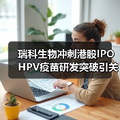 瑞科生物冲刺港股IPO HPV疫苗研发突破引关注（图3）