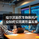 哈尔滨新区生物医药产业如何实现高质量发展?(图1) 哈尔滨新区生物医药产业如何实现高质量发展?(图1)