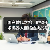 国产替代之路：腔镜手术机器人面临的挑战与突破（图1）
