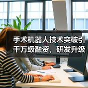 手术机器人技术突破引千万级融资,研发升级加速临床应用(图4) 手术机器人技术突破引千万级融资,研发升级加速临床应用(图4)
