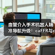 血管介入手术机器人精准导航升级！caFFR与caIMR技术革新提升诊断效率（图1）