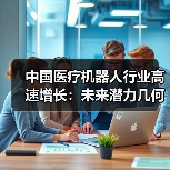 中国医疗机器人行业高速增长:未来潜力几何?(图3) 中国医疗机器人行业高速增长:未来潜力几何?(图3)