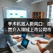 手术机器人新风口:血管介入领域上市公司市值64亿引关注(图2) 手术机器人新风口:血管介入领域上市公司市值64亿引关注(图2)