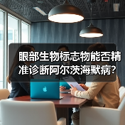眼部生物标志物能否精准诊断阿尔茨海默病？（图4）