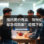 囤药高价甩卖，倒爷们却急得跳脚？疫情下的投机泡沫终成镜花水月（图4）