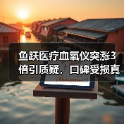 鱼跃医疗血氧仪突涨3倍引质疑,口碑受损真相几何?(图2) 鱼跃医疗血氧仪突涨3倍引质疑,口碑受损真相几何?(图2)
