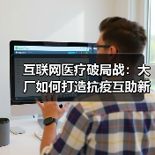 互联网医疗破局战：大厂如何打造抗疫互助新生态？（图1）