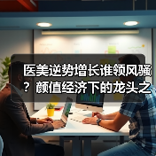 医美逆势增长谁领风骚？颜值经济下的龙头之争（图4）