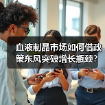 血液制品市场如何借政策东风突破增长瓶颈？（图2）