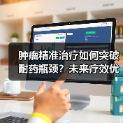 肿瘤精准治疗如何突破耐药瓶颈?未来疗效优化关键在哪?(图1) 肿瘤精准治疗如何突破耐药瓶颈?未来疗效优化关键在哪?(图1)
