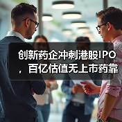 创新药企冲刺港股IPO,百亿估值无上市药靠什么?(图1) 创新药企冲刺港股IPO,百亿估值无上市药靠什么?(图1)
