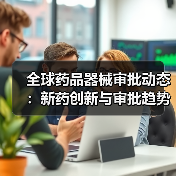 全球药品器械审批动态:新药创新与审批趋势全解析(图2) 全球药品器械审批动态:新药创新与审批趋势全解析(图2)