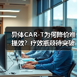 异体CAR-T为何降价难提效？疗效瓶颈待突破（图1）