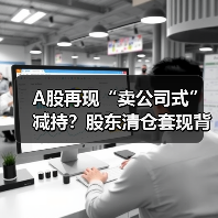 A股再现“卖公司式”减持？股东清仓套现背后真相曝光（图2）