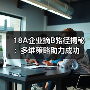 18A企业摘B路径揭秘:多维策略助力成功(图1) 18A企业摘B路径揭秘:多维策略助力成功(图1)