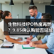 生物科技IPO热度再燃？9.85倍认购能否延续打新行情？（图3）
