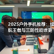 2025户外手机推荐:续航王者与三防性能谁更优?(图1) 2025户外手机推荐:续航王者与三防性能谁更优?(图1)