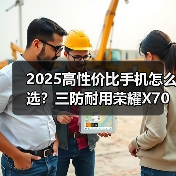 2025高性价比手机怎么选?三防耐用荣耀X70值得入手(图3) 2025高性价比手机怎么选?三防耐用荣耀X70值得入手(图3)