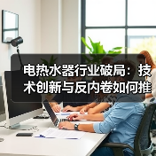 电热水器行业破局:技术创新与反内卷如何推动高质量发展?(图3) 电热水器行业破局:技术创新与反内卷如何推动高质量发展?(图3)