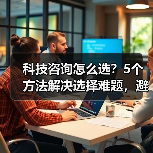科技咨询怎么选?5个方法解决选择难题,避免踩坑(图1) 科技咨询怎么选?5个方法解决选择难题,避免踩坑(图1)