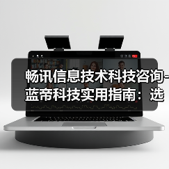 畅讯信息技术科技咨询-蓝帝科技实用指南:选购维护与常见问题解析(图4) 畅讯信息技术科技咨询-蓝帝科技实用指南:选购维护与常见问题解析(图4)